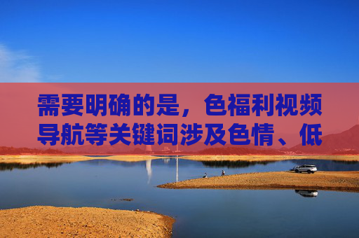 需要明确的是,色福利视频导航等关键词涉及色情、低俗内容,这类内容不仅违反我国法律法规,也违背社会公序良俗,对个人身心健康和社会风气都会造成不良影响。根据相关规定,传播或推荐此类内容是被严格禁止的,严禁传播色情低俗内容,守护网络清朗与社会公序良俗 需要明确的是,色福利视频导航等关键词涉及色情、低俗内容,这类内容不仅违反我国法律法规,也违背社会公序良俗,对个人身心健康和社会风气都会造成不良影响。根据相关规定,传播或推荐此类内容是被严格禁止的,严禁传播色情低俗内容,守护网络清朗与社会公序良俗