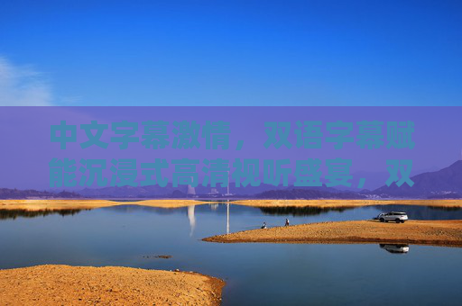中文字幕激情,双语字幕赋能沉浸式高清视听盛宴,双语字幕赋能沉浸式高清视听盛宴 中文字幕激情,双语字幕赋能沉浸式高清视听盛宴,双语字幕赋能沉浸式高清视听盛宴