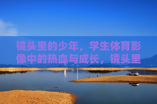镜头里的少年，学生体育影像中的热血与成长，镜头里的少年热血，学生体育影像的成长印记