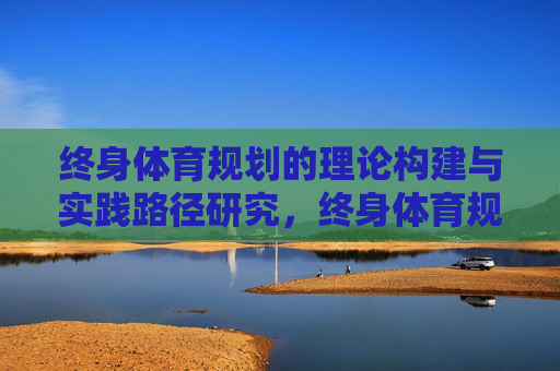 终身体育规划的理论构建与实践路径研究，终身体育规划的理论构建与实践路径研究