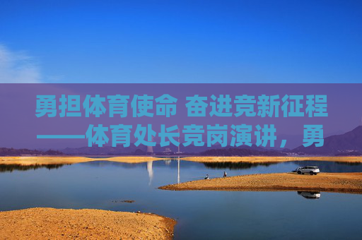 勇担体育使命 奋进竞新征程——体育处长竞岗演讲,勇担体育使命 奋进竞新征程——体育处长竞岗演讲 勇担体育使命 奋进竞新征程——体育处长竞岗演讲,勇担体育使命 奋进竞新征程——体育处长竞岗演讲
