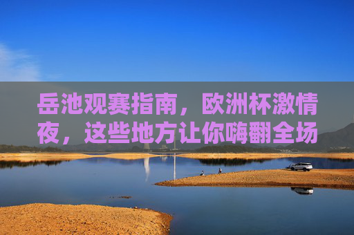 岳池观赛指南,欧洲杯激情夜,这些地方让你嗨翻全场!岳池观赛指南,欧洲杯激情夜嗨翻全场! 岳池观赛指南,欧洲杯激情夜,这些地方让你嗨翻全场!岳池观赛指南,欧洲杯激情夜嗨翻全场!