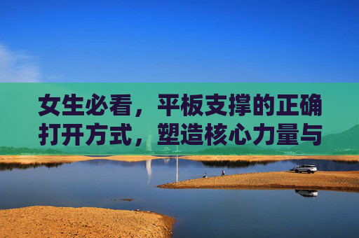 女生必看,平板支撑的正确打开方式,塑造核心力量与健康体态,女生必看平板支撑正确打开方式,塑造核心力量与健康体态 女生必看,平板支撑的正确打开方式,塑造核心力量与健康体态,女生必看平板支撑正确打开方式,塑造核心力量与健康体态