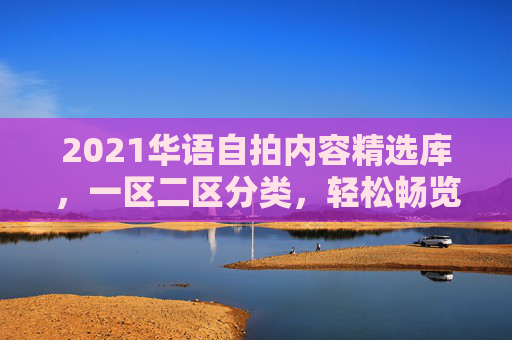 2021华语自拍内容精选库,一区二区分类,轻松畅览海量优质资源,2021华语自拍精选库,一区二区分类,畅览海量优质资源 2021华语自拍内容精选库,一区二区分类,轻松畅览海量优质资源,2021华语自拍精选库,一区二区分类,畅览海量优质资源