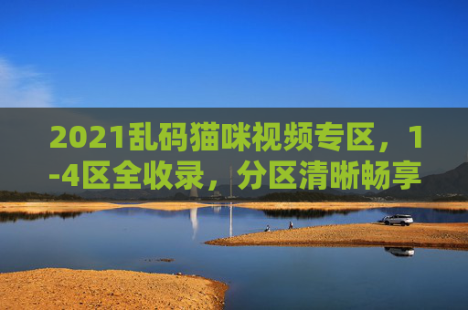 2021乱码猫咪视频专区,1-4区全收录,分区清晰畅享萌趣时光,2021乱码猫咪视频专区,1-4区全收录,萌趣时光 2021乱码猫咪视频专区,1-4区全收录,分区清晰畅享萌趣时光,2021乱码猫咪视频专区,1-4区全收录,萌趣时光