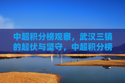 中超积分榜观察,武汉三镇的起伏与坚守,中超积分榜观察,武汉三镇的起伏与坚守 中超积分榜观察,武汉三镇的起伏与坚守,中超积分榜观察,武汉三镇的起伏与坚守