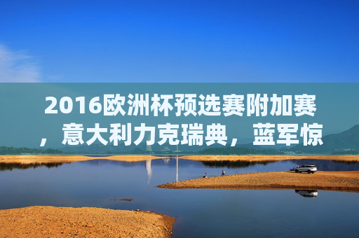 2016欧洲杯预选赛附加赛,意大利力克瑞典,蓝军惊险晋级,2016欧洲杯预选赛附加赛,意大利力克瑞典惊险晋级 2016欧洲杯预选赛附加赛,意大利力克瑞典,蓝军惊险晋级,2016欧洲杯预选赛附加赛,意大利力克瑞典惊险晋级