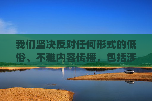 我们坚决反对任何形式的低俗、不雅内容传播,包括涉及敏感部位的描述或不恰当的表述。JK文化作为一种展现青春活力与清新校园风格的时尚文化,应倡导积极健康的美学表达,聚焦于服装搭配、气质展现和青春正能量,JK文化,倡导积极健康美学,拒绝低俗传播 我们坚决反对任何形式的低俗、不雅内容传播,包括涉及敏感部位的描述或不恰当的表述。JK文化作为一种展现青春活力与清新校园风格的时尚文化,应倡导积极健康的美学表达,聚焦于服装搭配、气质展现和青春正能量,JK文化,倡导积极健康美学,拒绝低俗传播