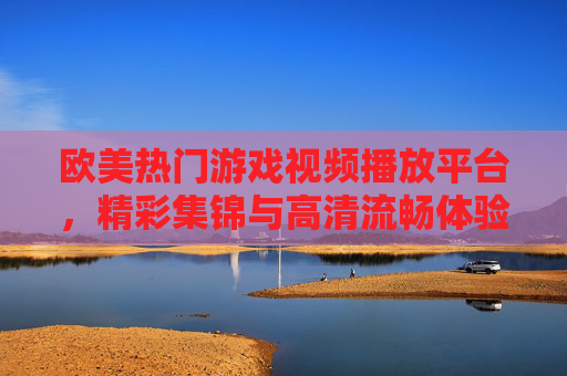 欧美热门游戏视频播放平台,精彩集锦与高清流畅体验全攻略,欧美热门游戏视频平台,精彩集锦与高清流畅体验全攻略 欧美热门游戏视频播放平台,精彩集锦与高清流畅体验全攻略,欧美热门游戏视频平台,精彩集锦与高清流畅体验全攻略