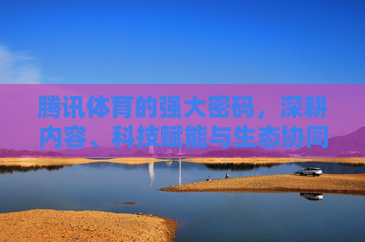 腾讯体育的强大密码,深耕内容、科技赋能与生态协同,腾讯体育的强大密码,深耕内容、科技赋能与生态协同 腾讯体育的强大密码,深耕内容、科技赋能与生态协同,腾讯体育的强大密码,深耕内容、科技赋能与生态协同