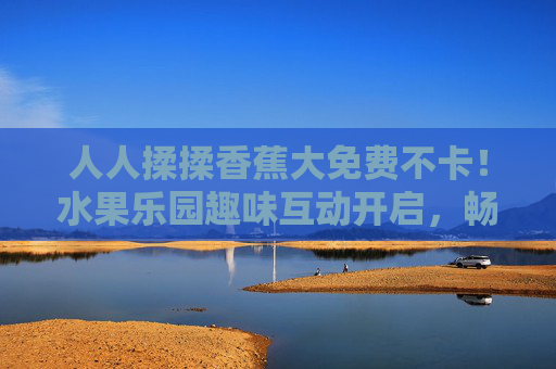 人人揉揉香蕉大免费不卡!水果乐园趣味互动开启,畅玩无卡顿欢乐不打烊,免费揉揉香蕉!水果乐园趣味互动无卡顿欢乐畅玩 人人揉揉香蕉大免费不卡!水果乐园趣味互动开启,畅玩无卡顿欢乐不打烊,免费揉揉香蕉!水果乐园趣味互动无卡顿欢乐畅玩