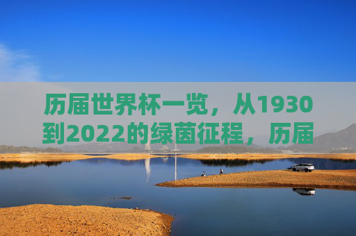 历届世界杯一览,从1930到2022的绿茵征程,历届世界杯绿茵征程,1930-2022全览 历届世界杯一览,从1930到2022的绿茵征程,历届世界杯绿茵征程,1930-2022全览
