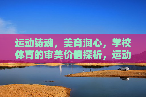 运动铸魂,美育润心,学校体育的审美价值探析,运动铸魂美育润心,学校体育的审美价值探析 运动铸魂,美育润心,学校体育的审美价值探析,运动铸魂美育润心,学校体育的审美价值探析