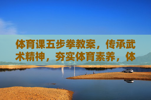 体育课五步拳教案,传承武术精神,夯实体育素养,体育课五步拳教案,传承武术精神,夯实体育素养 体育课五步拳教案,传承武术精神,夯实体育素养,体育课五步拳教案,传承武术精神,夯实体育素养