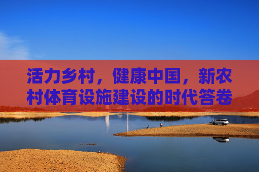 活力乡村,健康中国,新农村体育设施建设的时代答卷,活力乡村 健康中国,新农村体育设施建设的时代答卷 活力乡村,健康中国,新农村体育设施建设的时代答卷,活力乡村 健康中国,新农村体育设施建设的时代答卷