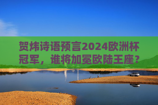 贺炜诗语预言2024欧洲杯冠军,谁将加冕欧陆王座?贺炜诗语预言2024欧洲杯冠军,谁将加冕欧陆王座? 贺炜诗语预言2024欧洲杯冠军,谁将加冕欧陆王座?贺炜诗语预言2024欧洲杯冠军,谁将加冕欧陆王座?