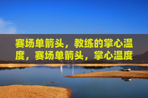 赛场单箭头,教练的掌心温度,赛场单箭头,掌心温度 赛场单箭头,教练的掌心温度,赛场单箭头,掌心温度