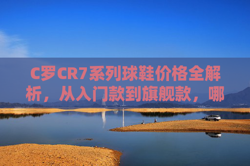C罗CR7系列球鞋价格全解析,从入门款到旗舰款,哪双更适合你?CR7系列球鞋价格全解析,从入门到旗舰,哪双更适合你? C罗CR7系列球鞋价格全解析,从入门款到旗舰款,哪双更适合你?CR7系列球鞋价格全解析,从入门到旗舰,哪双更适合你?