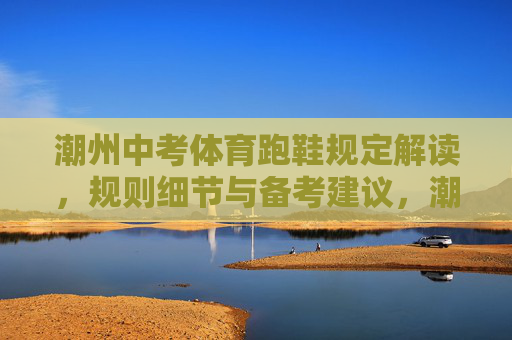 潮州中考体育跑鞋规定解读,规则细节与备考建议,潮州中考体育跑鞋规定解读,规则细节与备考建议 潮州中考体育跑鞋规定解读,规则细节与备考建议,潮州中考体育跑鞋规定解读,规则细节与备考建议