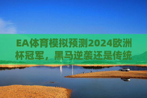 EA体育模拟预测2024欧洲杯冠军,黑马逆袭还是传统强队登顶?EA体育模拟2024欧洲杯冠军,黑马逆袭还是传统强队登顶? EA体育模拟预测2024欧洲杯冠军,黑马逆袭还是传统强队登顶?EA体育模拟2024欧洲杯冠军,黑马逆袭还是传统强队登顶?
