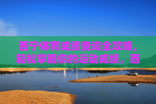 西宁体育成绩查询全攻略,轻松掌握你的运动成绩,西宁体育成绩查询全攻略,轻松掌握你的运动成绩 西宁体育成绩查询全攻略,轻松掌握你的运动成绩,西宁体育成绩查询全攻略,轻松掌握你的运动成绩