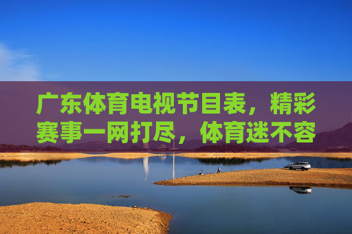 广东体育电视节目表,精彩赛事一网打尽,体育迷不容错过的观赛指南,广东体育电视节目表,体育迷必看观赛指南 广东体育电视节目表,精彩赛事一网打尽,体育迷不容错过的观赛指南,广东体育电视节目表,体育迷必看观赛指南