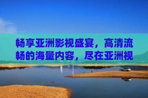 畅享亚洲影视盛宴,高清流畅的海量内容,尽在亚洲视频app在线观看,亚洲视频app,畅享高清流畅的亚洲影视盛宴 畅享亚洲影视盛宴,高清流畅的海量内容,尽在亚洲视频app在线观看,亚洲视频app,畅享高清流畅的亚洲影视盛宴