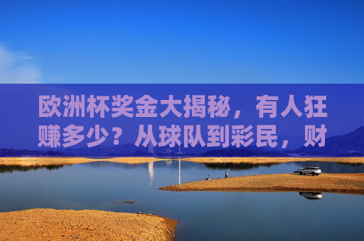 欧洲杯奖金大揭秘,有人狂赚多少?从球队到彩民,财富密码在这里!欧洲杯奖金大起底,从球队到彩民的财富密码 欧洲杯奖金大揭秘,有人狂赚多少?从球队到彩民,财富密码在这里!欧洲杯奖金大起底,从球队到彩民的财富密码