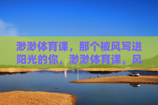 渺渺体育课,那个被风写进阳光的你,渺渺体育课,风写进阳光的你 渺渺体育课,那个被风写进阳光的你,渺渺体育课,风写进阳光的你