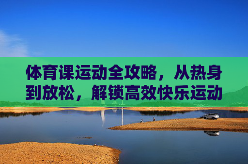 体育课运动全攻略,从热身到放松,解锁高效快乐运动!体育课运动全攻略,从热身到放松,解锁高效快乐运动 体育课运动全攻略,从热身到放松,解锁高效快乐运动!体育课运动全攻略,从热身到放松,解锁高效快乐运动