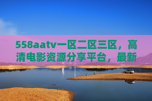 558aatv一区二区三区,高清电影资源分享平台,最新影视下载与在线观看全指南,558aatv一区二区三区,高清电影资源分享平台,最新影视下载与在线观看全指南 558aatv一区二区三区,高清电影资源分享平台,最新影视下载与在线观看全指南,558aatv一区二区三区,高清电影资源分享平台,最新影视下载与在线观看全指南