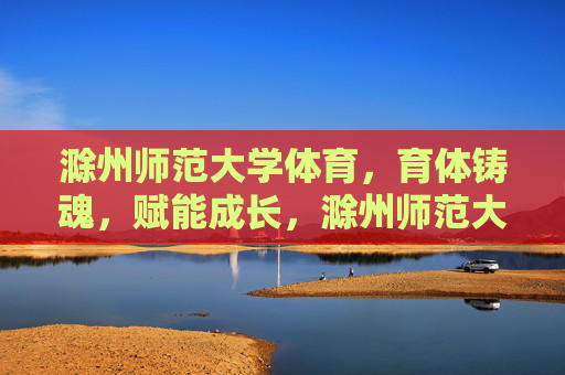 滁州师范大学体育,育体铸魂,赋能成长,滁州师范大学体育,育体铸魂赋能成长 滁州师范大学体育,育体铸魂,赋能成长,滁州师范大学体育,育体铸魂赋能成长