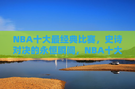 NBA十大最经典比赛,史诗对决的永恒瞬间,NBA十大经典比赛,史诗对决的永恒瞬间 NBA十大最经典比赛,史诗对决的永恒瞬间,NBA十大经典比赛,史诗对决的永恒瞬间