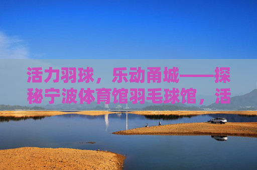 活力羽球,乐动甬城——探秘宁波体育馆羽毛球馆,活力羽球,乐动甬城——宁波体育馆羽毛球馆探秘 活力羽球,乐动甬城——探秘宁波体育馆羽毛球馆,活力羽球,乐动甬城——宁波体育馆羽毛球馆探秘