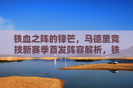 铁血之阵的锋芒，马德里竞技新赛季首发阵容解析，铁血锋芒，马竞新赛季首发阵解析