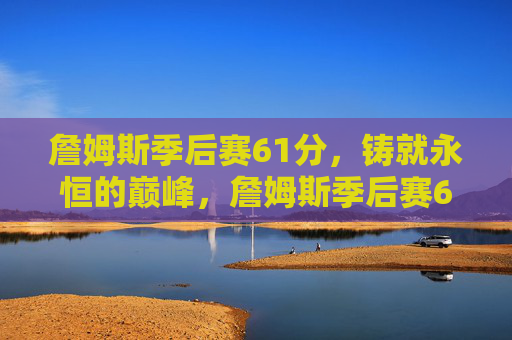 詹姆斯季后赛61分,铸就永恒的巅峰,詹姆斯季后赛61分铸就永恒巅峰 詹姆斯季后赛61分,铸就永恒的巅峰,詹姆斯季后赛61分铸就永恒巅峰