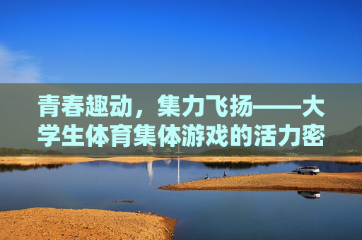 青春趣动,集力飞扬——大学生体育集体游戏的活力密码,青春趣动,集力飞扬,大学生体育集体游戏的活力密码 青春趣动,集力飞扬——大学生体育集体游戏的活力密码,青春趣动,集力飞扬,大学生体育集体游戏的活力密码