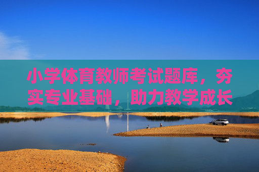 小学体育教师考试题库,夯实专业基础,助力教学成长,小学体育教师考试题库,夯实基础,助力教学成长 小学体育教师考试题库,夯实专业基础,助力教学成长,小学体育教师考试题库,夯实基础,助力教学成长