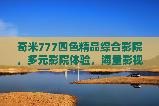 奇米777四色精品综合影院,多元影院体验,海量影视资源一网打尽,邀您探索精彩世界,奇米777四色精品综合影院,多元体验,海量资源探索精彩世界 奇米777四色精品综合影院,多元影院体验,海量影视资源一网打尽,邀您探索精彩世界,奇米777四色精品综合影院,多元体验,海量资源探索精彩世界