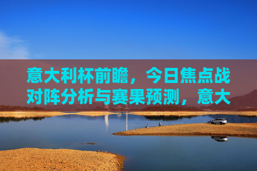 意大利杯前瞻,今日焦点战对阵分析与赛果预测,意大利杯前瞻,今日焦点战对阵分析与赛果预测 意大利杯前瞻,今日焦点战对阵分析与赛果预测,意大利杯前瞻,今日焦点战对阵分析与赛果预测