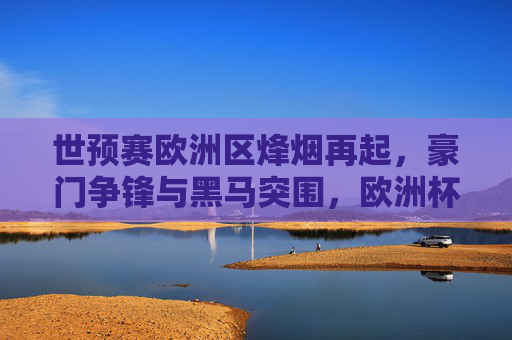 世预赛欧洲区烽烟再起,豪门争锋与黑马突围,欧洲杯余温未散 世预赛欧洲区烽烟再起,豪门争锋与黑马突围,欧洲杯余温未散