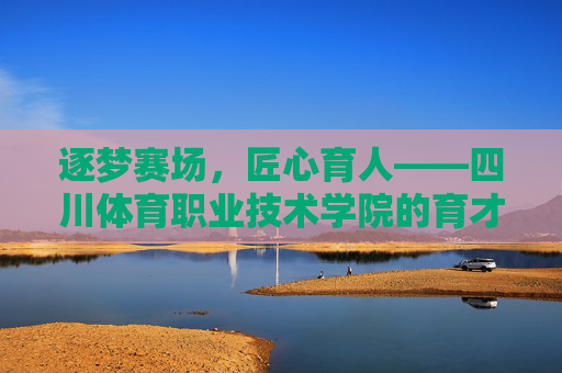 逐梦赛场,匠心育人——四川体育职业技术学院的育才之路,逐梦赛场育才路 匠心育人谱华章 逐梦赛场,匠心育人——四川体育职业技术学院的育才之路,逐梦赛场育才路 匠心育人谱华章
