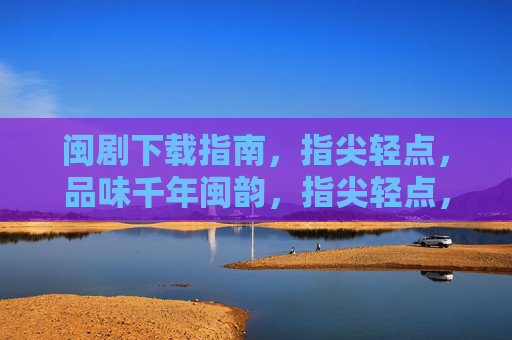 闽剧下载指南，指尖轻点，品味千年闽韵，指尖轻点，下载闽剧千年韵