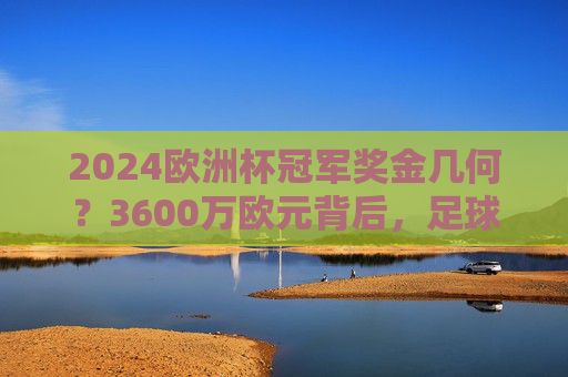 2024欧洲杯冠军奖金几何?3600万欧元背后,足球商业价值的巅峰对决,2024欧洲杯冠军3600万欧元,足球商业价值的巅峰对决 2024欧洲杯冠军奖金几何?3600万欧元背后,足球商业价值的巅峰对决,2024欧洲杯冠军3600万欧元,足球商业价值的巅峰对决