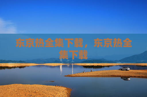 东京热全集下载，东京热全集下载