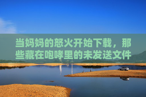 当妈妈的怒火开始下载,那些藏在咆哮里的未发送文件,妈妈的怒火下载,咆哮里的未发送文件 当妈妈的怒火开始下载,那些藏在咆哮里的未发送文件,妈妈的怒火下载,咆哮里的未发送文件