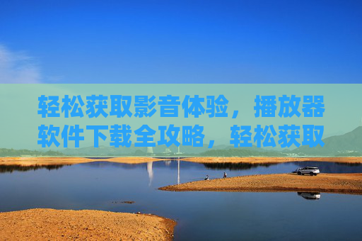 轻松获取影音体验,播放器软件下载全攻略,轻松获取影音体验,播放器软件下载全攻略 轻松获取影音体验,播放器软件下载全攻略,轻松获取影音体验,播放器软件下载全攻略