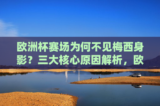 欧洲杯赛场为何不见梅西身影?三大核心原因解析,欧洲杯梅西缺席三大核心原因解析 欧洲杯赛场为何不见梅西身影?三大核心原因解析,欧洲杯梅西缺席三大核心原因解析