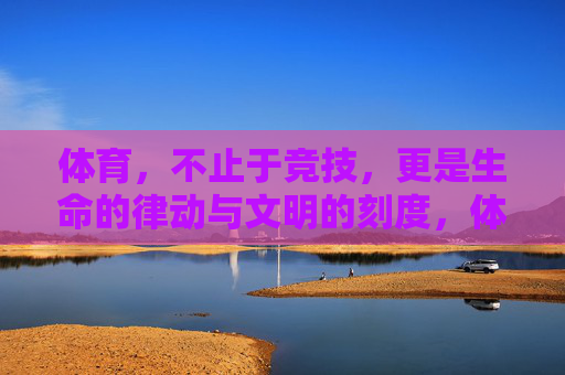 体育,不止于竞技,更是生命的律动与文明的刻度,体育,生命律动与文明刻度 体育,不止于竞技,更是生命的律动与文明的刻度,体育,生命律动与文明刻度