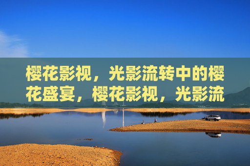 樱花影视,光影流转中的樱花盛宴,樱花影视,光影流转的视觉盛宴 樱花影视,光影流转中的樱花盛宴,樱花影视,光影流转的视觉盛宴